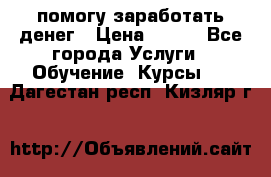 помогу заработать денег › Цена ­ 600 - Все города Услуги » Обучение. Курсы   . Дагестан респ.,Кизляр г.